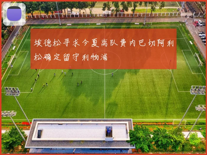埃德松寻求今夏离队费内巴切阿利松确定留守利物浦