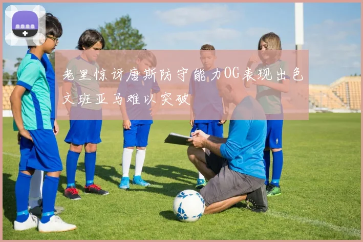 老里惊讶唐斯防守能力OG表现出色文班亚马难以突破