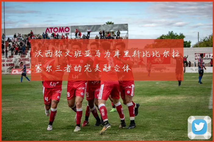 沃西称文班亚马为库里科比比尔拉塞尔三者的完美融合体