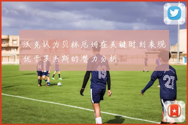 沃克认为贝林厄姆在关键时刻表现优于罗杰斯的潜力分析