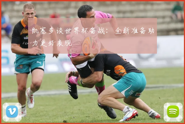 凯塞多谈世界杯备战：全新准备助力更好表现