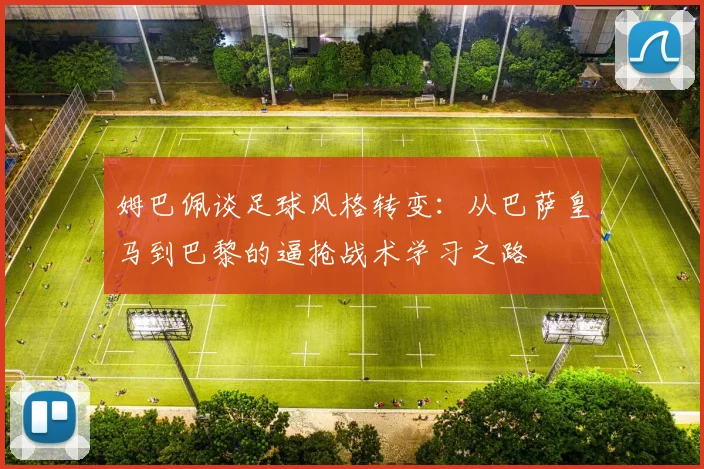 姆巴佩谈足球风格转变：从巴萨皇马到巴黎的逼抢战术学习之路