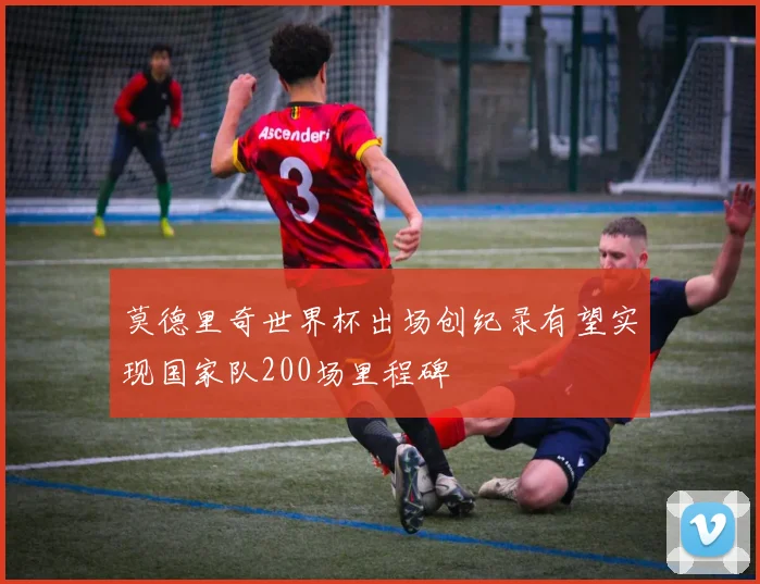 莫德里奇世界杯出场创纪录有望实现国家队200场里程碑