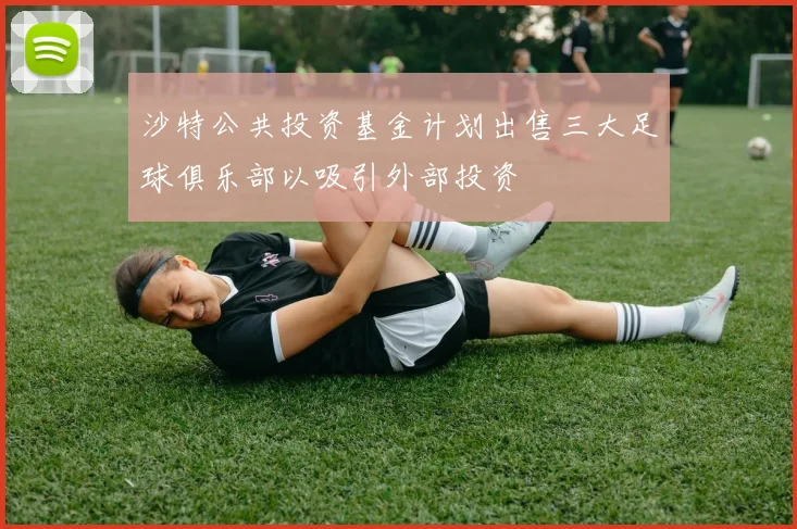 沙特公共投资基金计划出售三大足球俱乐部以吸引外部投资