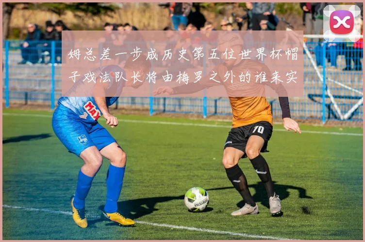 姆总差一步成历史第五位世界杯帽子戏法队长将由梅罗之外的谁来实现