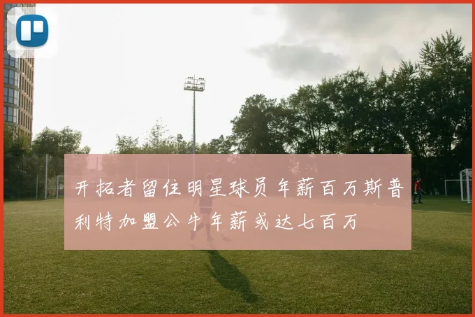 开拓者留住明星球员年薪百万斯普利特加盟公牛年薪或达七百万