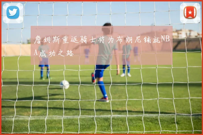 詹姆斯重返骑士将为布朗尼铺就NBA成功之路