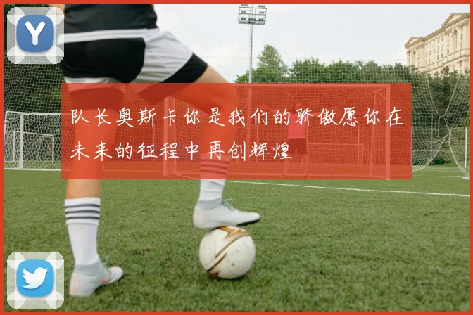 队长奥斯卡你是我们的骄傲愿你在未来的征程中再创辉煌
