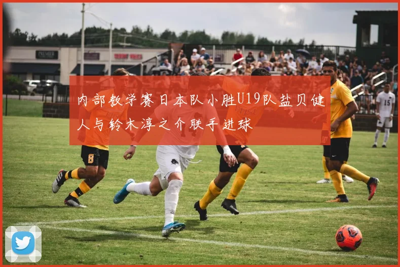 内部教学赛日本队小胜U19队盐贝健人与铃木淳之介联手进球
