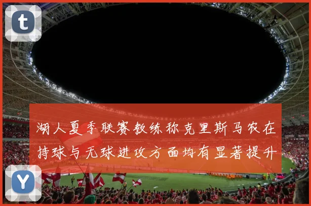 湖人夏季联赛教练称克里斯马农在持球与无球进攻方面均有显著提升