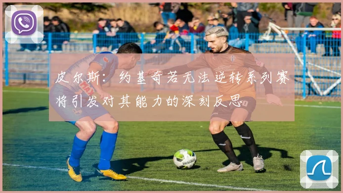 皮尔斯：约基奇若无法逆转系列赛将引发对其能力的深刻反思