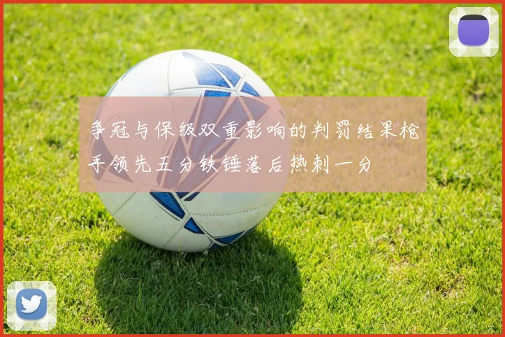 争冠与保级双重影响的判罚结果枪手领先五分铁锤落后热刺一分