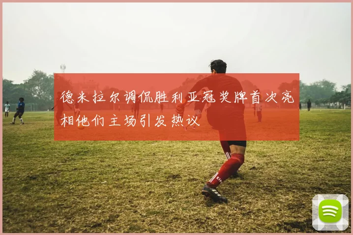 德米拉尔调侃胜利亚冠奖牌首次亮相他们主场引发热议