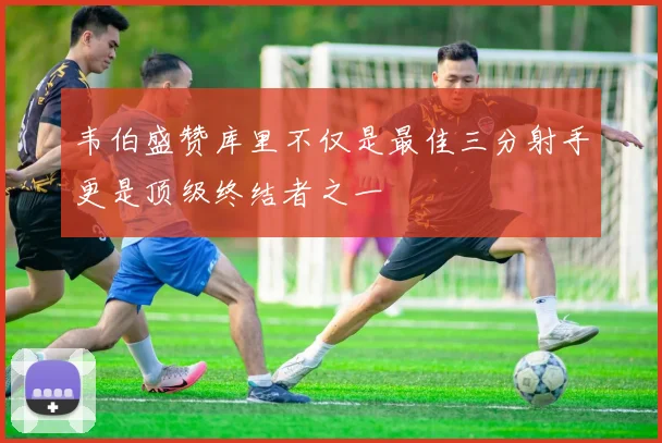 韦伯盛赞库里不仅是最佳三分射手更是顶级终结者之一