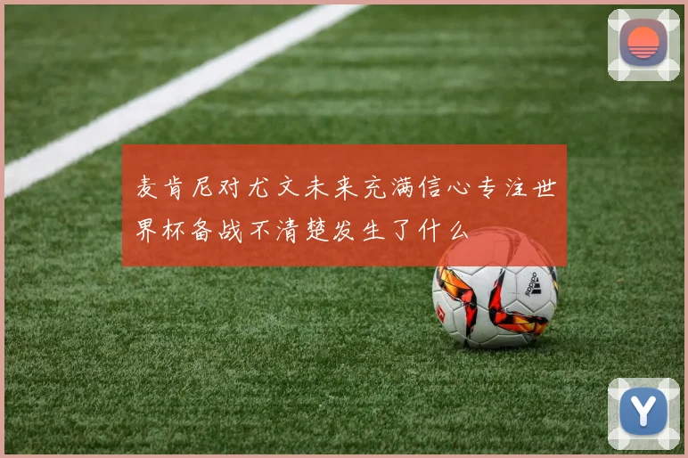 麦肯尼对尤文未来充满信心专注世界杯备战不清楚发生了什么