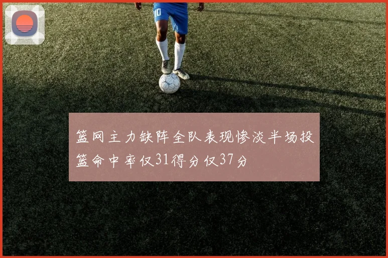 篮网主力缺阵全队表现惨淡半场投篮命中率仅31得分仅37分